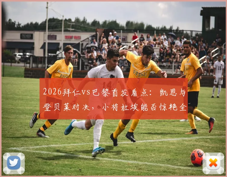 2026拜仁vs巴黎首发看点：凯恩与登贝莱对决，小将杜埃能否惊艳全场？最新战术分析来了