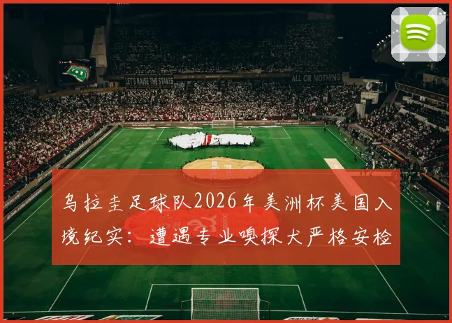 乌拉圭足球队2026年美洲杯美国入境纪实：遭遇专业嗅探犬严格安检，球员直呼无奈！
