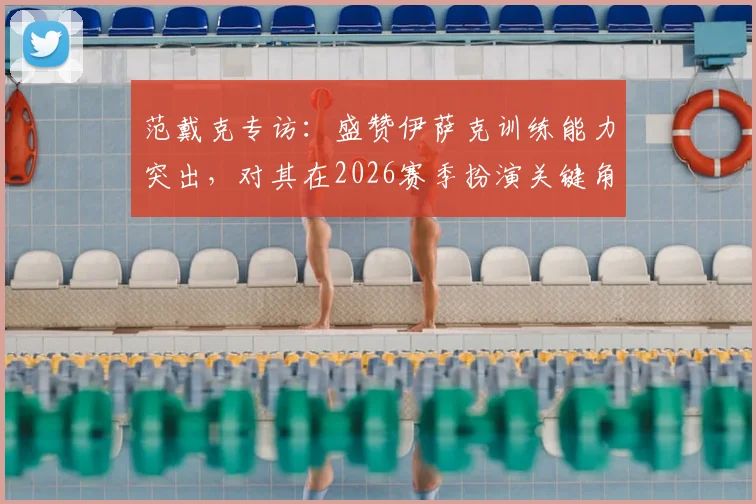 范戴克专访:盛赞伊萨克训练能力突出,对其在2026赛季扮演关键角色寄予厚望