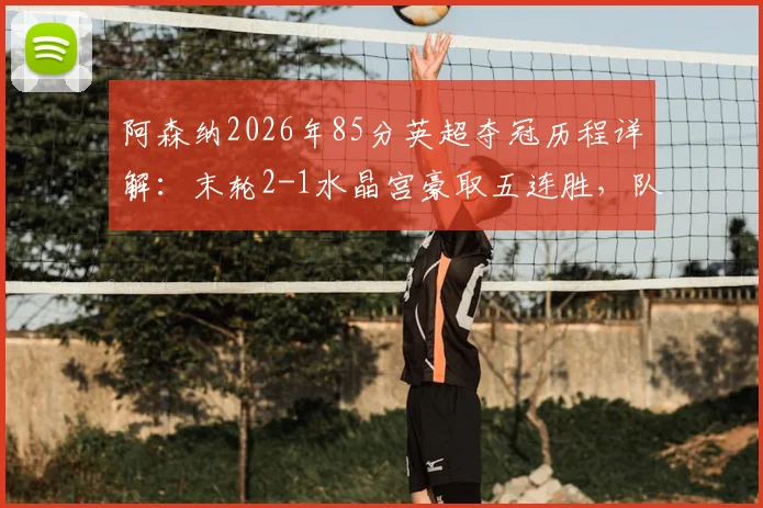 阿森纳2026年85分英超夺冠历程详解:末轮2-1水晶宫豪取五连胜,队史第14座顶级联赛奖杯回顾