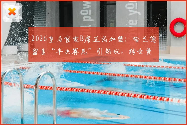 2026皇马官宣B席正式加盟：哈兰德留言“半决赛见”引热议，转会费、球衣号码及对曼城影响全解析