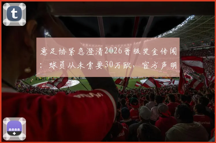 意足协紧急澄清2026晋级奖金传闻：球员从未索要30万欧，官方声明全解析