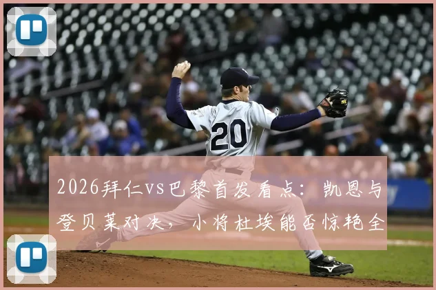 2026拜仁vs巴黎首发看点:凯恩与登贝莱对决,小将杜埃能否惊艳全场?最新战术分析来了