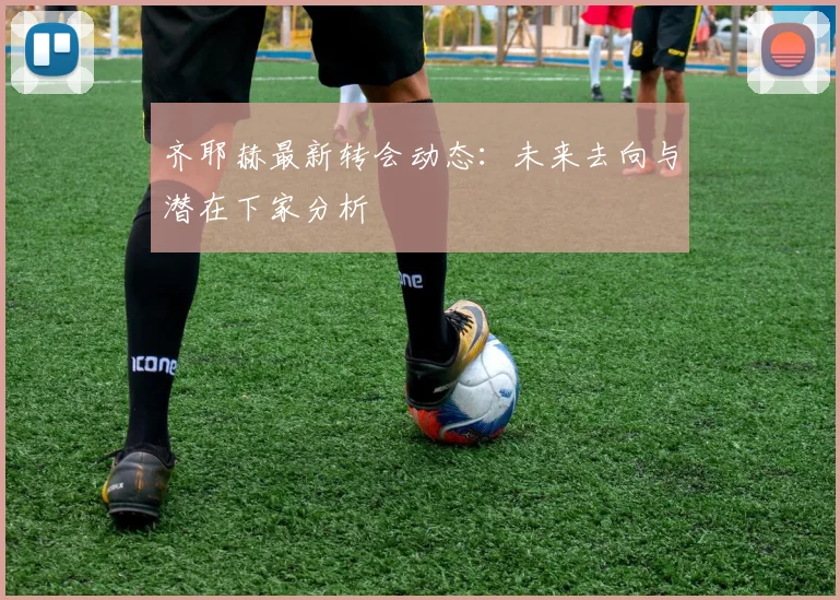 齐耶赫最新转会动态：未来去向与潜在下家分析
