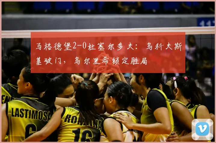 马格德堡2-0杜塞尔多夫：乌科夫斯基破门，乌尔里希锁定胜局