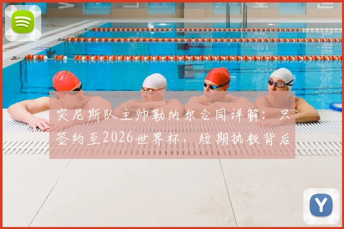 突尼斯队主帅勒纳尔合同详解:只签约至2026世界杯,短期执教背后有何考量?附未来去向分析