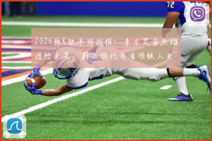 2026韩K联半场战报：李东炅黄庶雄造险未果，蔚山现代与浦项铁人互交白卷，半场0-0深度解析
