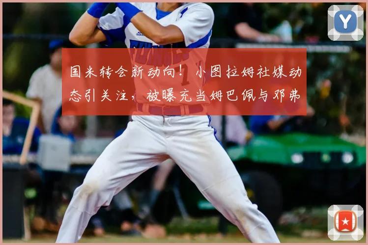 国米转会新动向！小图拉姆社媒动态引关注，被曝充当姆巴佩与邓弗里斯2026潜在连线中间人