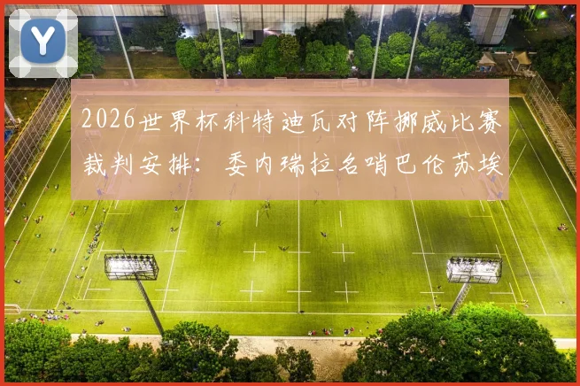 2026世界杯科特迪瓦对阵挪威比赛裁判安排：委内瑞拉名哨巴伦苏埃拉执哨全解析，附主裁历史执法数据与关键判罚特点
