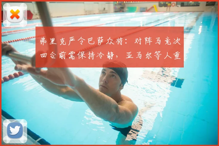 弗里克严令巴萨众将：对阵马竞次回合前需保持冷静，亚马尔等人重点保护，详解避免停赛的战术纪律