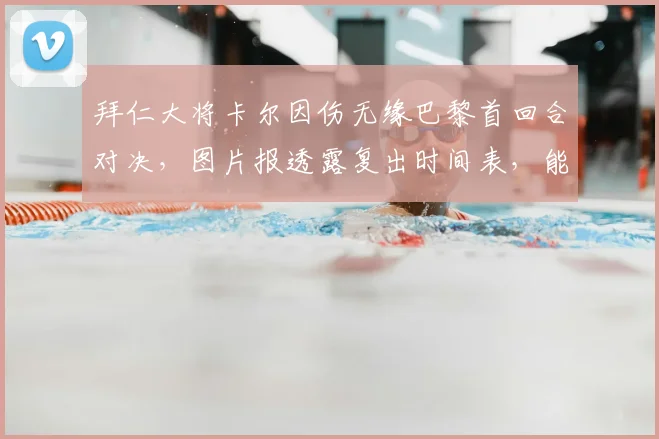 拜仁大将卡尔因伤无缘巴黎首回合对决，图片报透露复出时间表，能否赶上第二回合成焦点