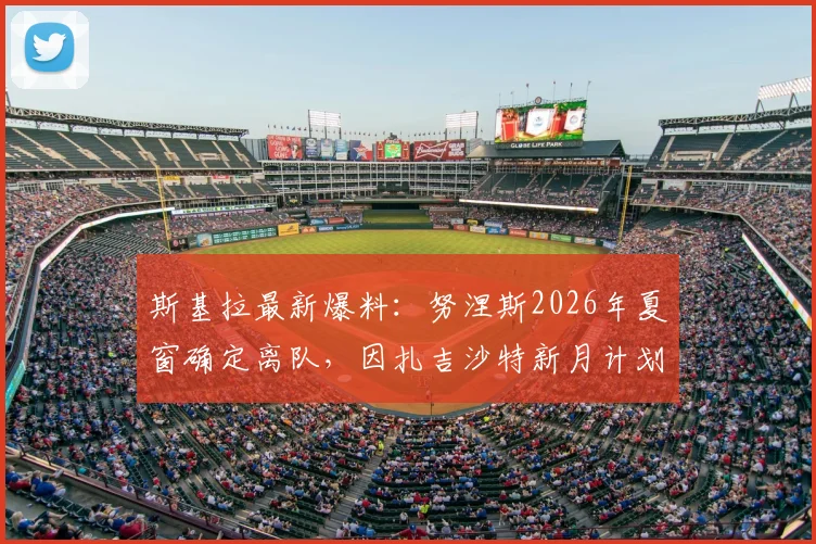斯基拉最新爆料：努涅斯2026年夏窗确定离队，因扎吉沙特新月计划已无其位置