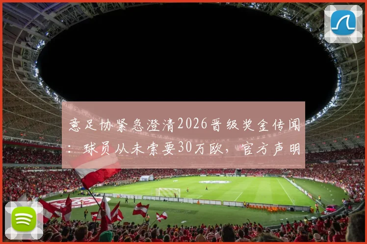 意足协紧急澄清2026晋级奖金传闻:球员从未索要30万欧,官方声明全解析