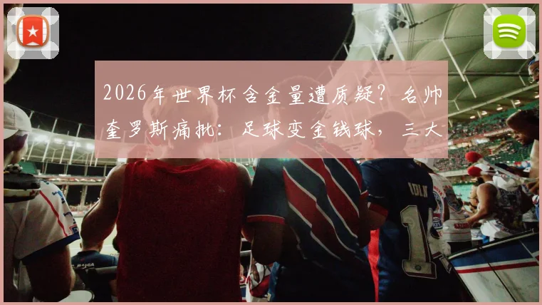2026年世界杯含金量遭质疑？名帅奎罗斯痛批：足球变金钱球，三大原因致赛事贬值