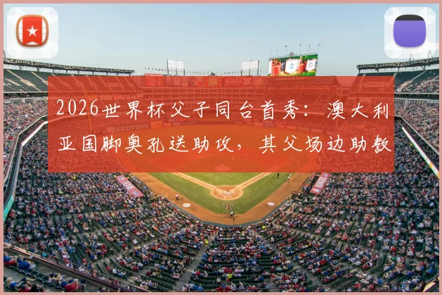 2026世界杯父子同台首秀:澳大利亚国脚奥孔送助攻,其父场边助教身份引关注