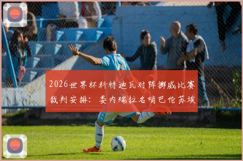 2026世界杯科特迪瓦对阵挪威比赛裁判安排:委内瑞拉名哨巴伦苏埃拉执哨全解析,附主裁历史执法数据与关键判罚特点