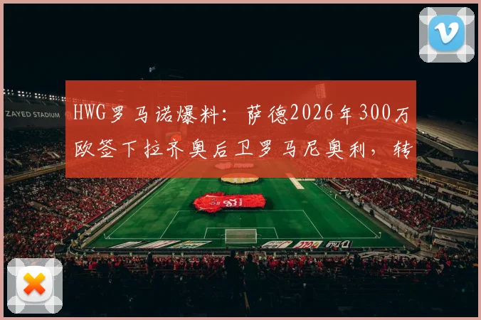 HWG罗马诺爆料：萨德2026年300万欧签下拉齐奥后卫罗马尼奥利，转会细节与薪资待遇分析