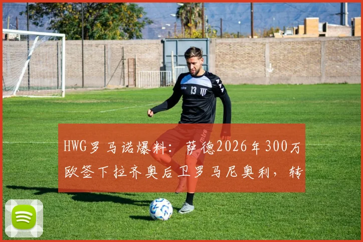 HWG罗马诺爆料:萨德2026年300万欧签下拉齐奥后卫罗马尼奥利,转会细节与薪资待遇分析
