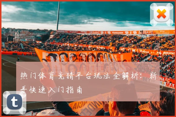热门体育竞猜平台玩法全解析：新手快速入门指南