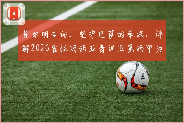 费尔明专访：坚守巴萨的承诺，详解2026靠拉玛西亚青训卫冕西甲为何是传奇伟业