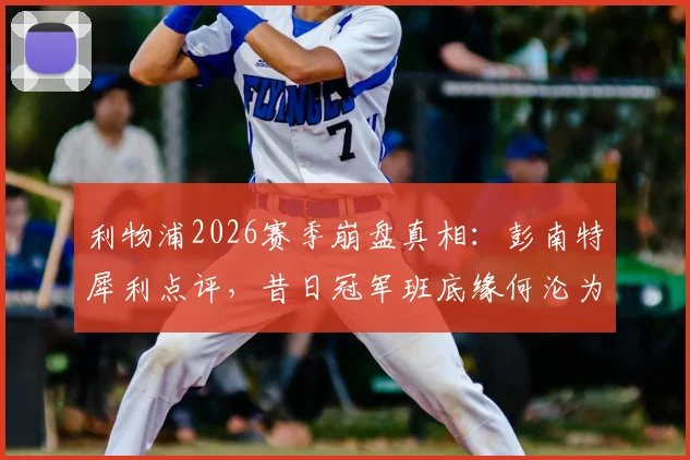 利物浦2026赛季崩盘真相：彭南特犀利点评，昔日冠军班底缘何沦为笑柄？