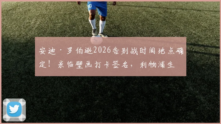 安迪·罗伯逊2026告别战时间地点确定！亲临壁画打卡签名，利物浦生涯最后一舞对手曝光