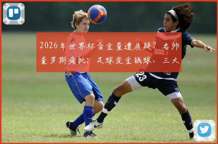 2026年世界杯含金量遭质疑?名帅奎罗斯痛批:足球变金钱球,三大原因致赛事贬值