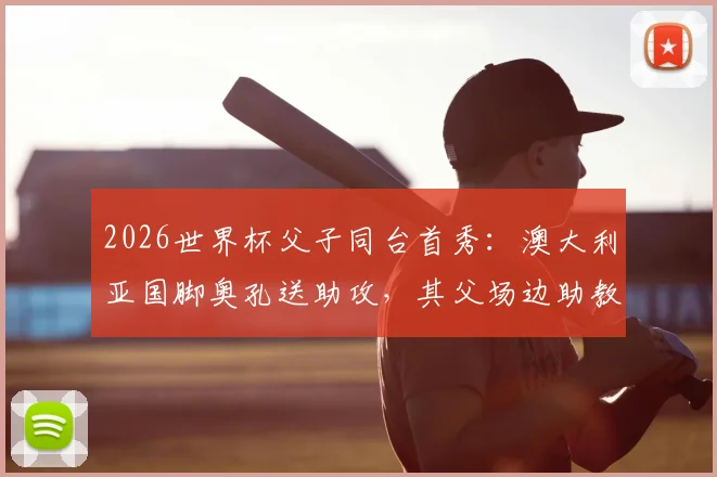 2026世界杯父子同台首秀：澳大利亚国脚奥孔送助攻，其父场边助教身份引关注