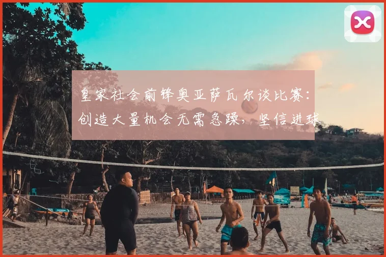 皇家社会前锋奥亚萨瓦尔谈比赛：创造大量机会无需急躁，坚信进球终将到来