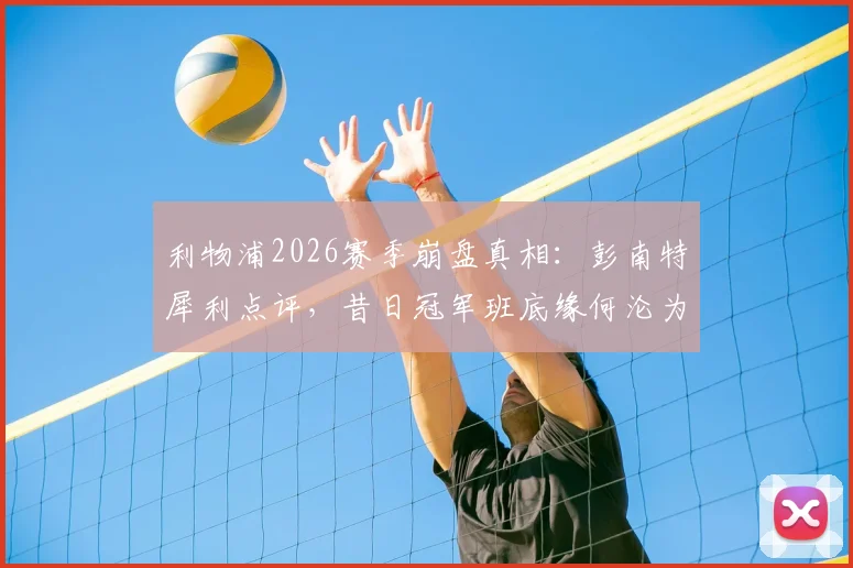 利物浦2026赛季崩盘真相：彭南特犀利点评，昔日冠军班底缘何沦为笑柄？