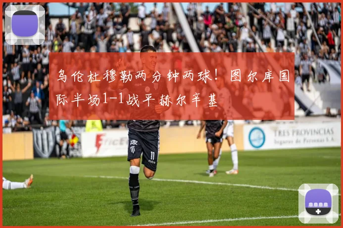 乌伦杜穆勒两分钟两球！图尔库国际半场1-1战平赫尔辛基